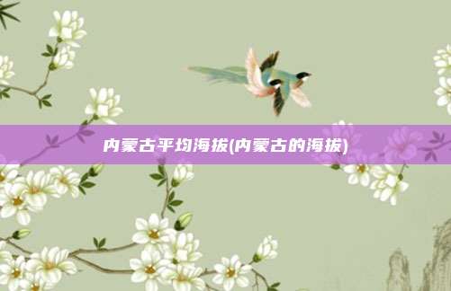 内蒙古平均海拔(内蒙古的海拔)