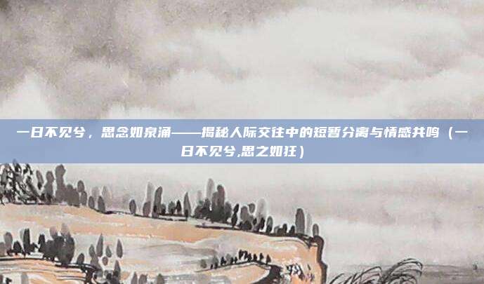 一日不见兮，思念如泉涌——揭秘人际交往中的短暂分离与情感共鸣（一日不见兮,思之如狂）