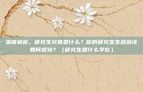 深度解析，研究生究竟是什么？你的研究生生涯应该如何规划？（研究生是什么学位）
