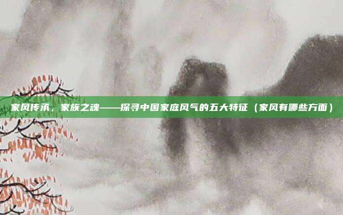 家风传承，家族之魂——探寻中国家庭风气的五大特征（家风有哪些方面）
