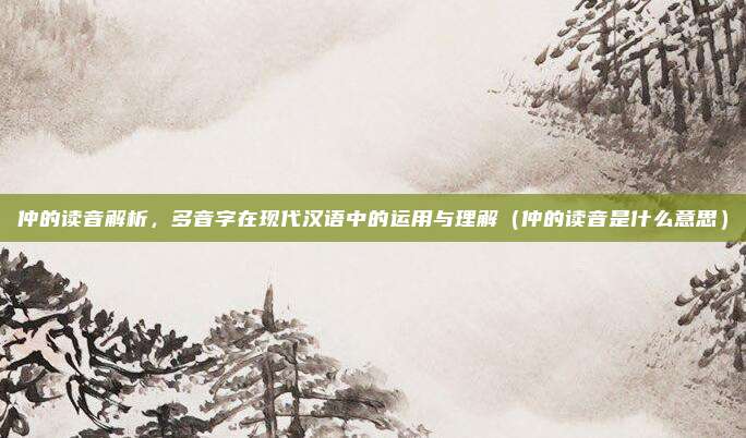 仲的读音解析，多音字在现代汉语中的运用与理解（仲的读音是什么意思）