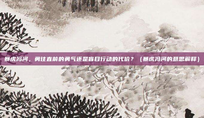 暴虎冯河，勇往直前的勇气还是盲目行动的代价？（暴虎冯河的意思解释）