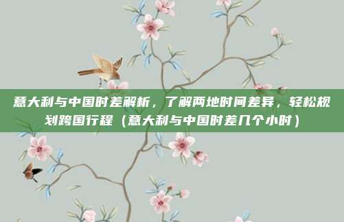 意大利与中国时差解析，了解两地时间差异，轻松规划跨国行程（意大利与中国时差几个小时）