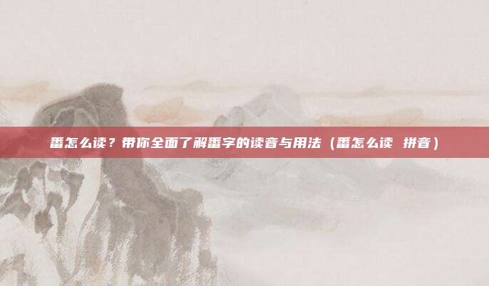番怎么读?带你全面了解番字的读音与用法(番怎么读 拼音)
