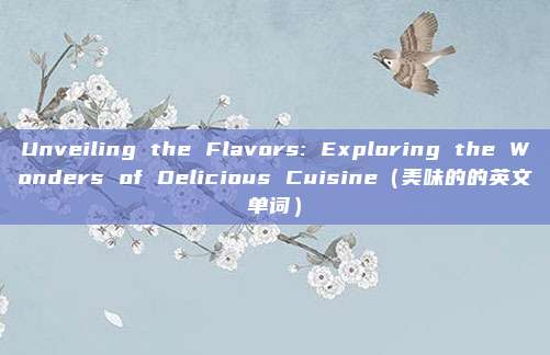 Unveiling the Flavors: Exploring the Wonders of Delicious Cuisine(美味的的英文单词)