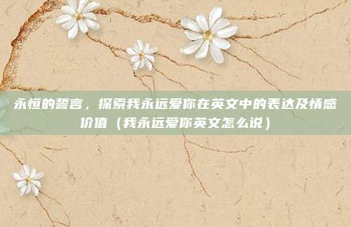 永恒的誓言,探索我永远爱你在英文中的表达及情感价值(我永远爱你英文怎么说)