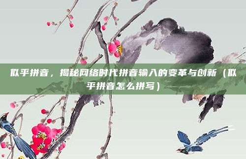 似乎拼音,揭秘网络时代拼音输入的变革与创新(似乎拼音怎么拼写)
