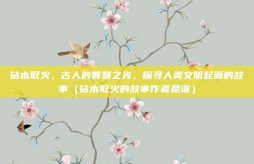 钻木取火,古人的智慧之光,探寻人类文明起源的故事(钻木取火的故事作者是谁)