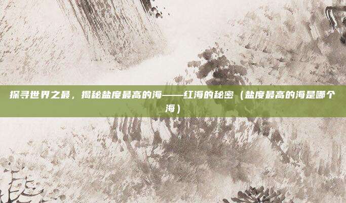 探寻世界之最,揭秘盐度最高的海——红海的秘密(盐度最高的海是哪个海)