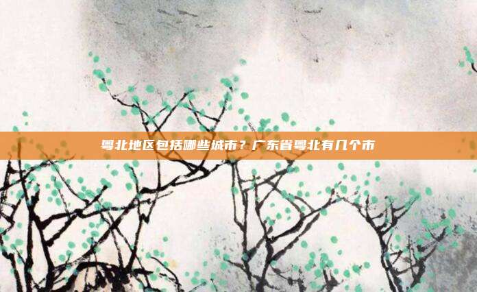 粤北地区包括哪些城市?广东省粤北有几个市