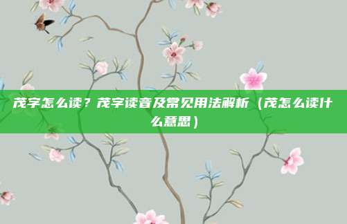 茂字怎么读？茂字读音及常见用法解析（茂怎么读什么意思）