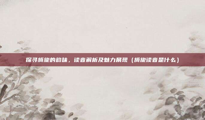 探寻旖旎的韵味，读音解析及魅力展现（旖旎读音是什么）