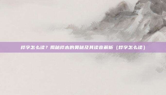 桦字怎么读？揭秘桦木的奥秘及其读音解析（烨字怎么读）