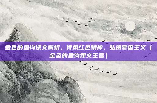 金色的鱼钩课文解析，传承红色精神，弘扬爱国主义（金色的鱼钩课文主旨）