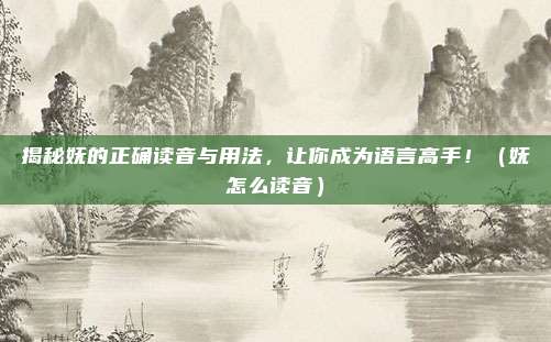揭秘妩的正确读音与用法，让你成为语言高手！（妩怎么读音）