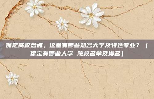 保定高校盘点，这里有哪些知名大学及特色专业？（保定有哪些大学 院校名单及排名）