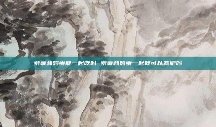 紫薯和鸡蛋能一起吃吗 紫薯和鸡蛋一起吃可以减肥吗