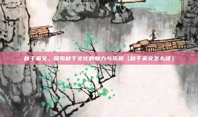 秋千英文，探索秋千文化的魅力与乐趣（秋千英文怎么读）
