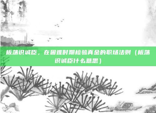 板荡识诚臣，在困难时期检验真金的职场法则（板荡识诚臣什么意思）
