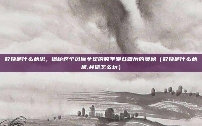 数独是什么意思，揭秘这个风靡全球的数字游戏背后的奥秘（数独是什么意思,具体怎么玩）