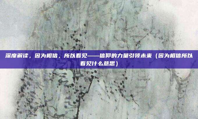 深度解读，因为相信，所以看见——信仰的力量引领未来（因为相信所以看见什么意思）