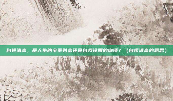 自视清高，是人生的宝贵财富还是自我设限的枷锁？（自视清高的意思）