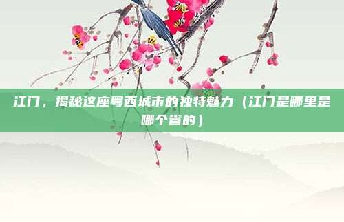 江门，揭秘这座粤西城市的独特魅力（江门是哪里是哪个省的）