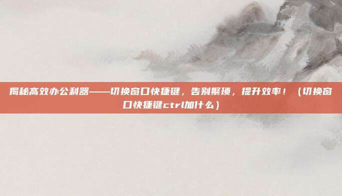 揭秘高效办公利器——切换窗口快捷键，告别繁琐，提升效率！（切换窗口快捷键ctrl加什么）