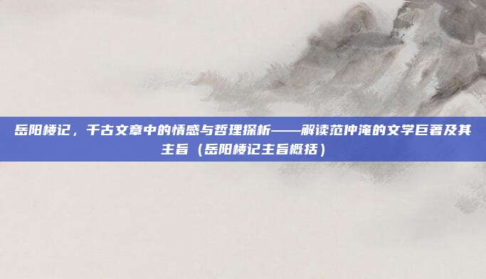 岳阳楼记,千古文章中的情感与哲理探析——解读范仲淹的文学巨著及其主旨(岳阳楼记主旨概括)