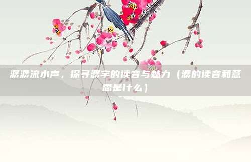 潺潺流水声,探寻潺字的读音与魅力(潺的读音和意思是什么)