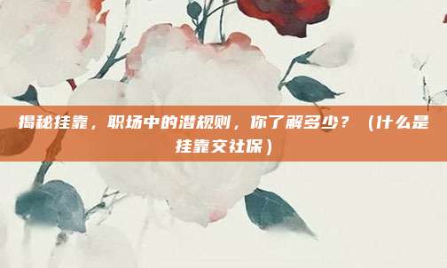 揭秘挂靠,职场中的潜规则,你了解多少?(什么是挂靠交社保)