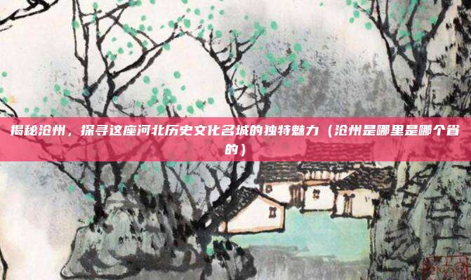 揭秘沧州,探寻这座河北历史文化名城的独特魅力(沧州是哪里是哪个省的)