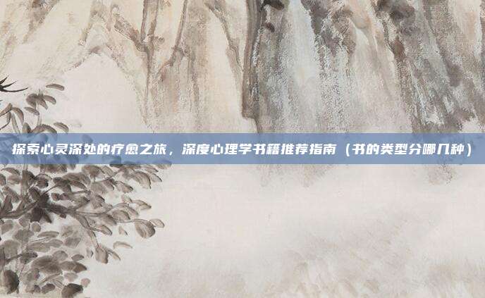 探索心灵深处的疗愈之旅,深度心理学书籍推荐指南(书的类型分哪几种)