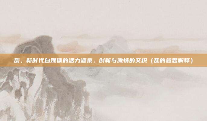 哉,新时代自媒体的活力源泉,创新与激情的交织(哉的意思解释)