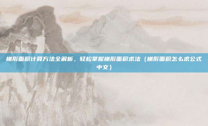 梯形面积计算方法全解析,轻松掌握梯形面积求法(梯形面积怎么求公式中文)