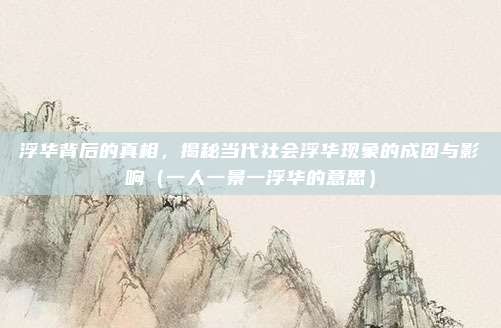浮华背后的真相,揭秘当代社会浮华现象的成因与影响(一人一景一浮华的意思)