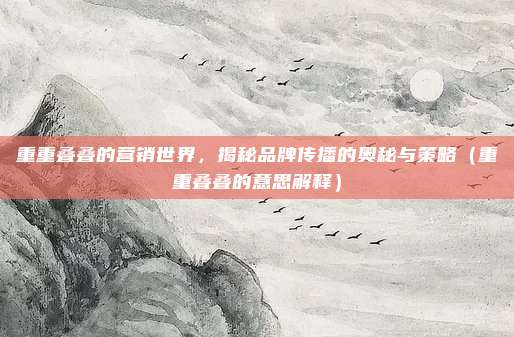 重重叠叠的营销世界,揭秘品牌传播的奥秘与策略(重重叠叠的意思解释)