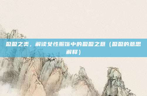 盈盈之美,解读女性服饰中的盈盈之意(盈盈的意思解释)