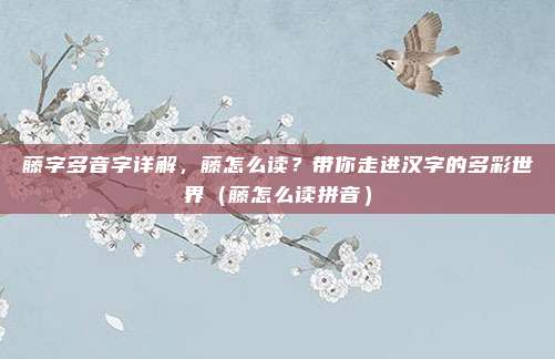 藤字多音字详解,藤怎么读?带你走进汉字的多彩世界(藤怎么读拼音)