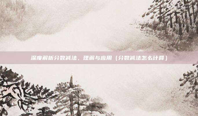 深度解析分数减法，理解与应用（分数减法怎么计算）