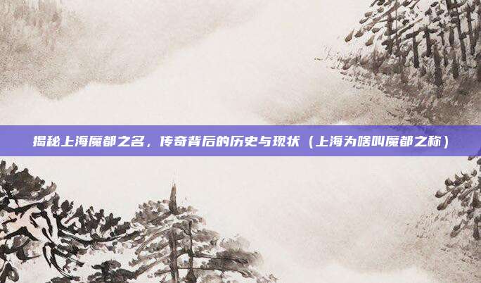 揭秘上海魔都之名，传奇背后的历史与现状（上海为啥叫魔都之称）