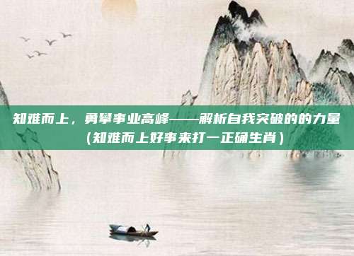 知难而上，勇攀事业高峰——解析自我突破的的力量（知难而上好事来打一正确生肖）