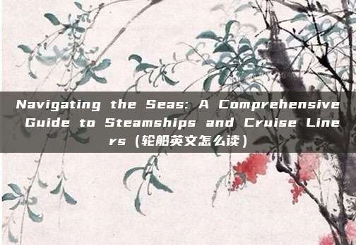 Navigating the Seas: A Comprehensive Guide to Steamships and Cruise Liners（轮船英文怎么读）