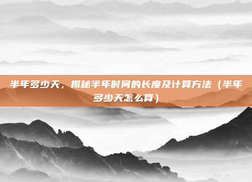 半年多少天，揭秘半年时间的长度及计算方法（半年多少天怎么算）