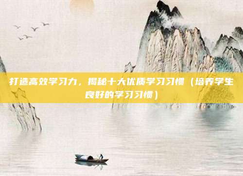 打造高效学习力，揭秘十大优质学习习惯（培养学生良好的学习习惯）