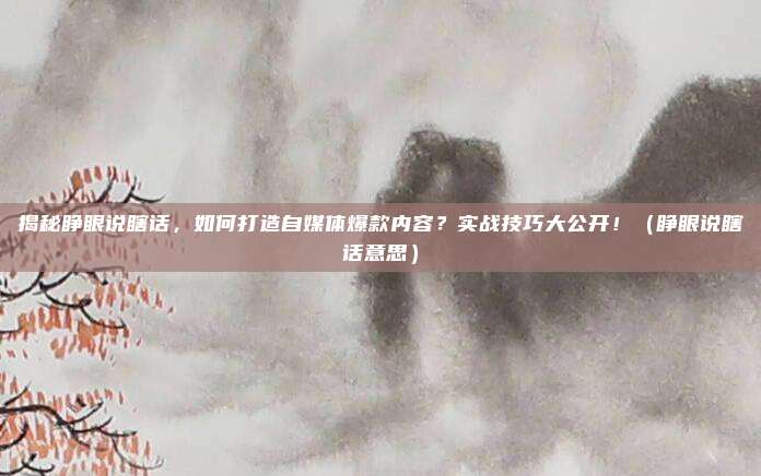 揭秘睁眼说瞎话,如何打造自媒体爆款内容?实战技巧大公开!(睁眼说瞎话意思)