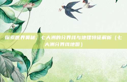 探索世界奥秘,七大洲的分界线与地理特征解析(七大洲分界线地图)