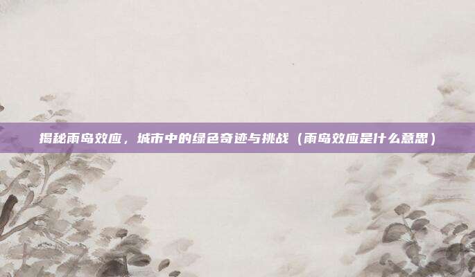 揭秘雨岛效应，城市中的绿色奇迹与挑战（雨岛效应是什么意思）