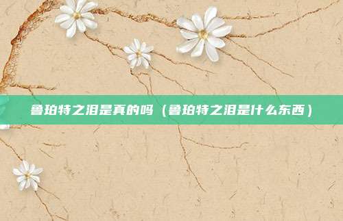 鲁珀特之泪是真的吗（鲁珀特之泪是什么东西）