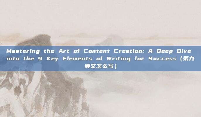 Mastering the Art of Content Creation: A Deep Dive into the 9 Key Elements of Writing for Success（第九英文怎么写）